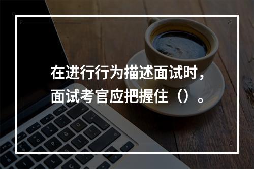 在进行行为描述面试时，面试考官应把握住（）。