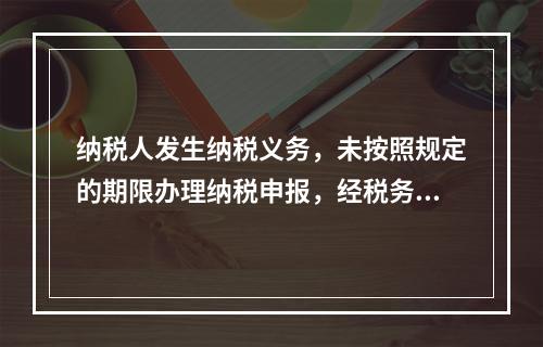 纳税人发生纳税义务，未按照规定的期限办理纳税申报，经税务机关