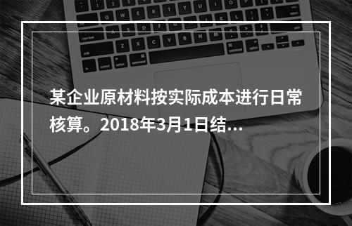 某企业原材料按实际成本进行日常核算。2018年3月1日结存甲