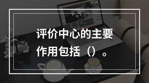 评价中心的主要作用包括（）。