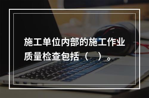 施工单位内部的施工作业质量检查包括（　）。