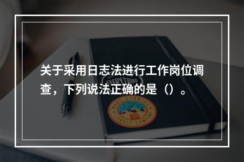 关于采用日志法进行工作岗位调查，下列说法正确的是（）。