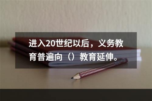 进入20世纪以后，义务教育普遍向（）教育延伸。