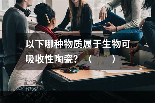 以下哪种物质属于生物可吸收性陶瓷？（　　）