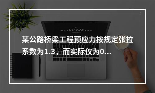 某公路桥梁工程预应力按规定张拉系数为1.3，而实际仅为0.8