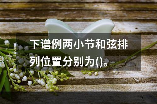 下谱例两小节和弦排列位置分别为()。