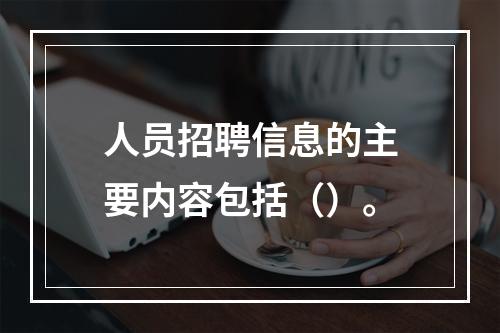 人员招聘信息的主要内容包括（）。