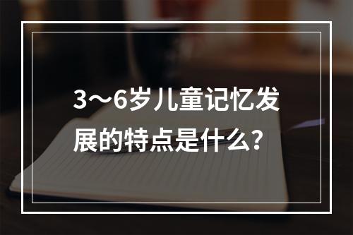 3～6岁儿童记忆发展的特点是什么？