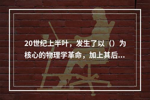 20世纪上半叶，发生了以（）为核心的物理学革命，加上其后的宇