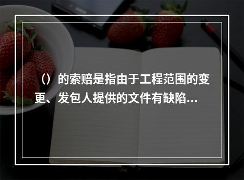 （）的索赔是指由于工程范围的变更、发包人提供的文件有缺陷或错