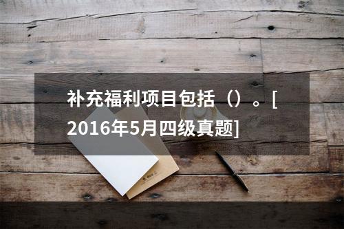 补充福利项目包括（）。[2016年5月四级真题]