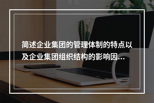 简述企业集团的管理体制的特点以及企业集团组织结构的影响因素。