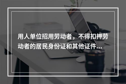 用人单位招用劳动者，不得扣押劳动者的居民身份证和其他证件，不