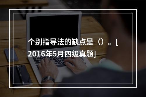 个别指导法的缺点是（）。[2016年5月四级真题]