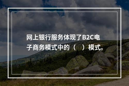 网上银行服务体现了B2C电子商务模式中的（　）模式。