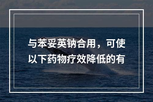 与苯妥英钠合用，可使以下药物疗效降低的有