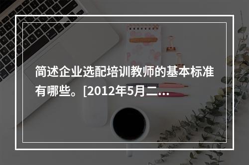 简述企业选配培训教师的基本标准有哪些。[2012年5月二级真