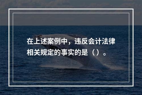 在上述案例中，违反会计法律相关规定的事实的是（ ）。