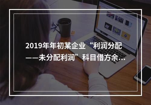 2019年年初某企业“利润分配——未分配利润”科目借方余额2