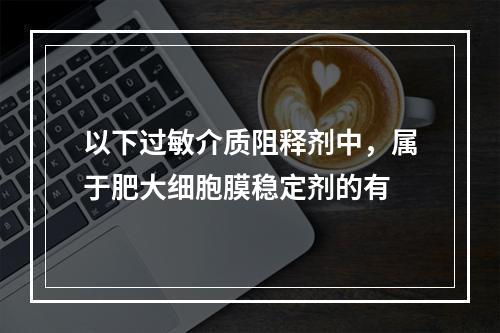 以下过敏介质阻释剂中，属于肥大细胞膜稳定剂的有