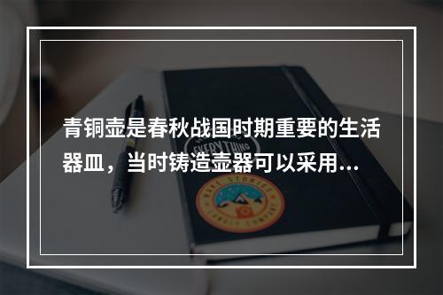 青铜壶是春秋战国时期重要的生活器皿，当时铸造壶器可以采用下列