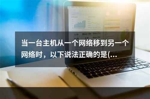 当一台主机从一个网络移到另一个网络时，以下说法正确的是()。