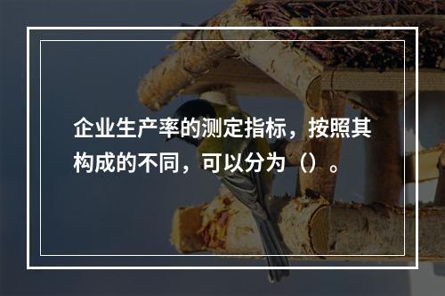 企业生产率的测定指标，按照其构成的不同，可以分为（）。