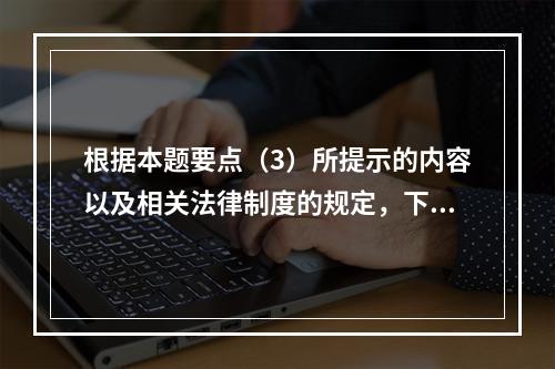 根据本题要点（3）所提示的内容以及相关法律制度的规定，下列各