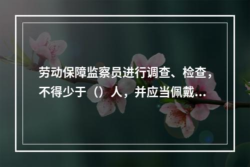 劳动保障监察员进行调查、检查，不得少于（）人，并应当佩戴劳动