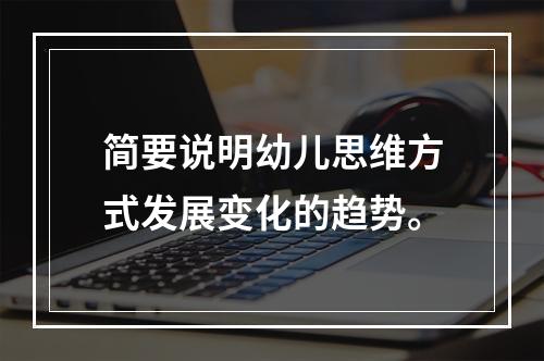 简要说明幼儿思维方式发展变化的趋势。