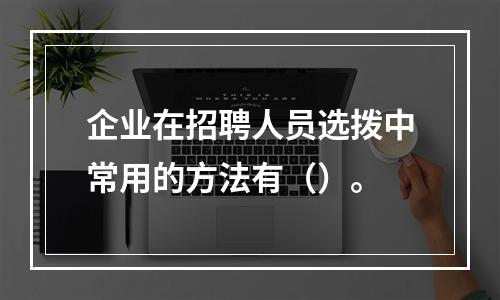 企业在招聘人员选拨中常用的方法有（）。