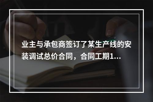 业主与承包商签订了某生产线的安装调试总价合同，合同工期120