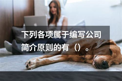 下列各项属于编写公司简介原则的有（）。