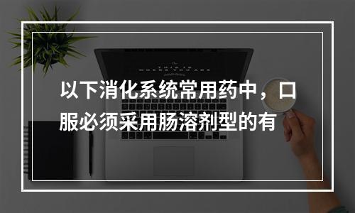 以下消化系统常用药中，口服必须采用肠溶剂型的有