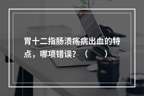 胃十二指肠溃疡病出血的特点，哪项错误？（　　）