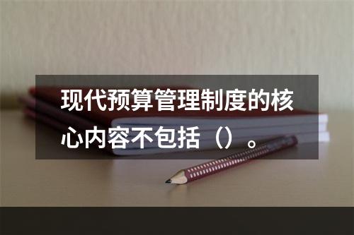 现代预算管理制度的核心内容不包括（）。