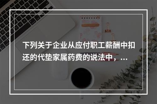 下列关于企业从应付职工薪酬中扣还的代垫家属药费的说法中，正确