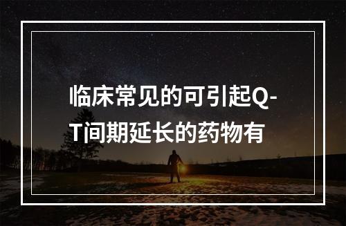 临床常见的可引起Q-T间期延长的药物有