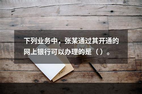 下列业务中，张某通过其开通的网上银行可以办理的是（ ）。