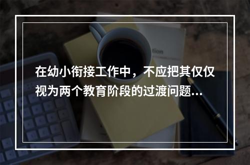 在幼小衔接工作中，不应把其仅仅视为两个教育阶段的过渡问题，而