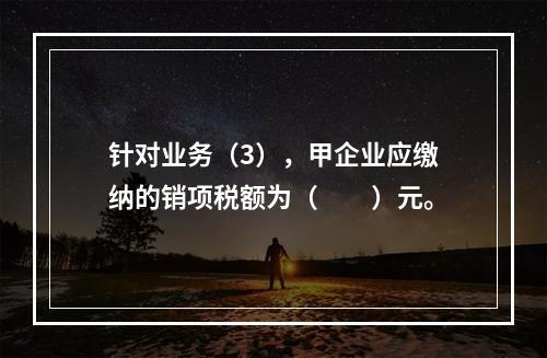 针对业务（3），甲企业应缴纳的销项税额为（　　）元。