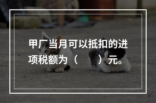 甲厂当月可以抵扣的进项税额为（　　）元。