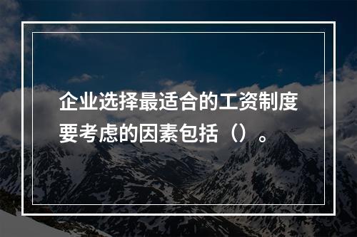 企业选择最适合的工资制度要考虑的因素包括（）。