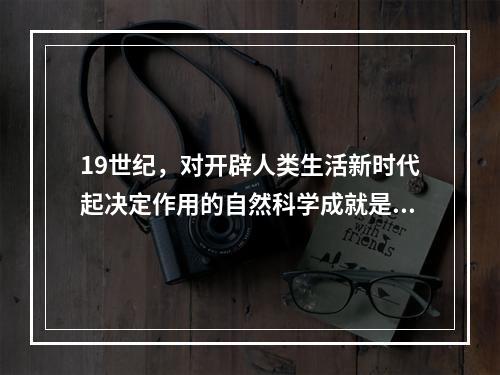 19世纪，对开辟人类生活新时代起决定作用的自然科学成就是（）