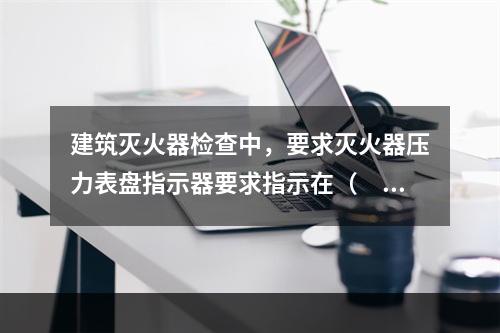 建筑灭火器检查中，要求灭火器压力表盘指示器要求指示在（  ）