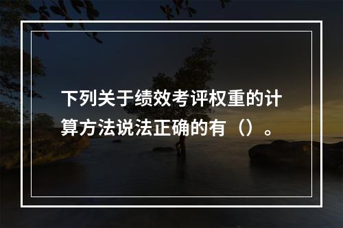 下列关于绩效考评权重的计算方法说法正确的有（）。