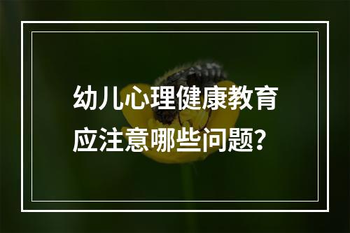 幼儿心理健康教育应注意哪些问题？