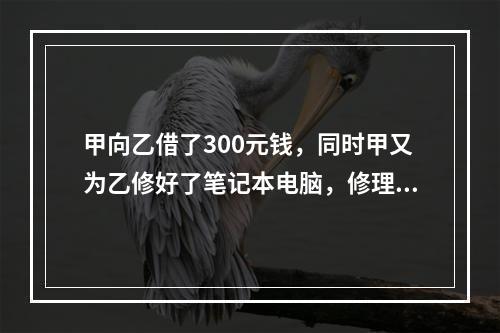 甲向乙借了300元钱，同时甲又为乙修好了笔记本电脑，修理费恰