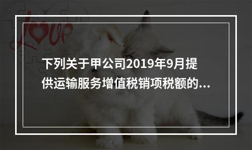 下列关于甲公司2019年9月提供运输服务增值税销项税额的计算