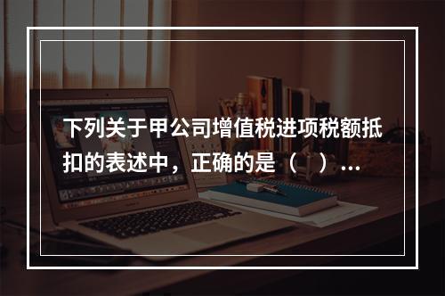 下列关于甲公司增值税进项税额抵扣的表述中，正确的是（　）。